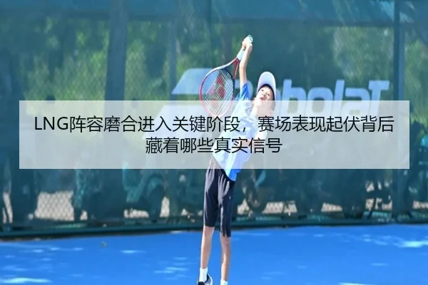 LNG阵容磨合进入关键阶段，赛场表现起伏背后藏着哪些真实信号